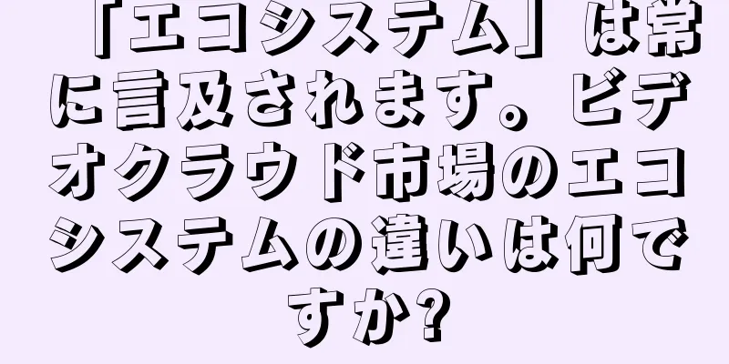 「エコシステム」は常に言及されます。ビデオクラウド市場のエコシステムの違いは何ですか?
