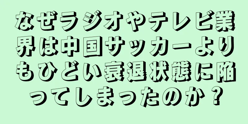 なぜラジオやテレビ業界は中国サッカーよりもひどい衰退状態に陥ってしまったのか？