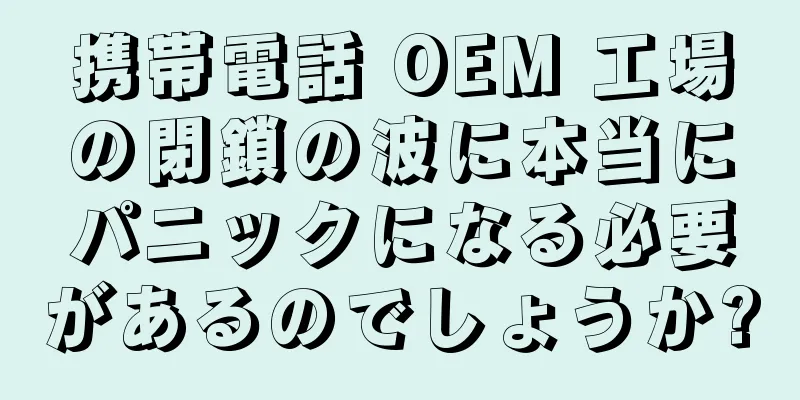 携帯電話 OEM 工場の閉鎖の波に本当にパニックになる必要があるのでしょうか?