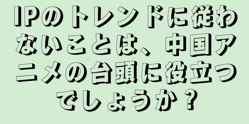 IPのトレンドに従わないことは、中国アニメの台頭に役立つでしょうか？