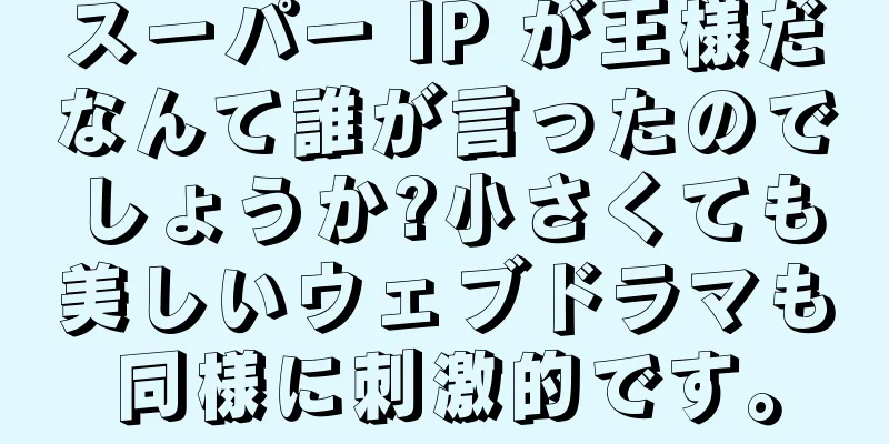 スーパー IP が王様だなんて誰が言ったのでしょうか?小さくても美しいウェブドラマも同様に刺激的です。