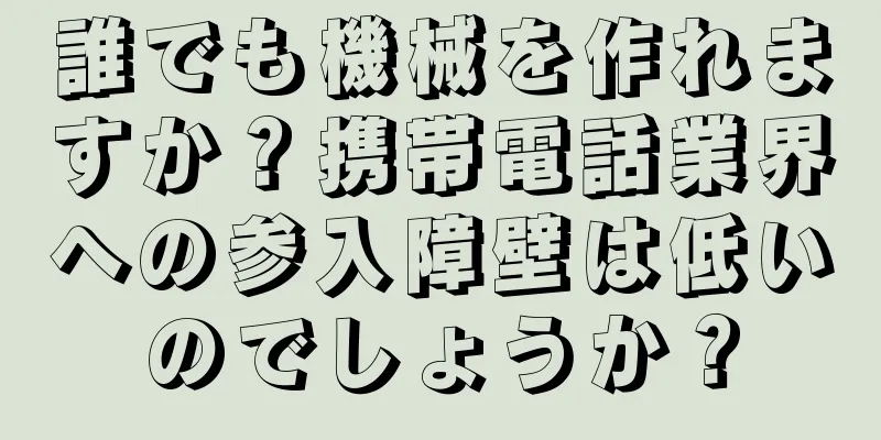 誰でも機械を作れますか？携帯電話業界への参入障壁は低いのでしょうか？