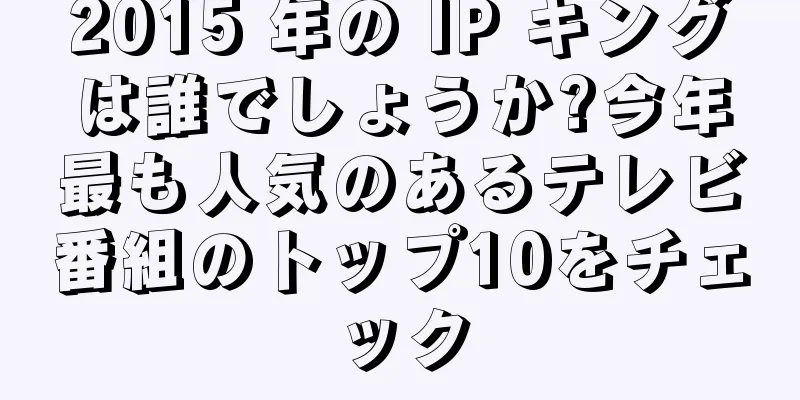 2015 年の IP キングは誰でしょうか?今年最も人気のあるテレビ番組のトップ10をチェック