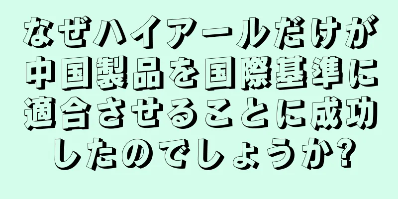 なぜハイアールだけが中国製品を国際基準に適合させることに成功したのでしょうか?
