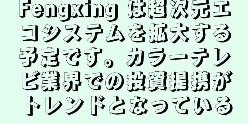 Fengxing は超次元エコシステムを拡大する予定です。カラーテレビ業界での投資提携がトレンドとなっている
