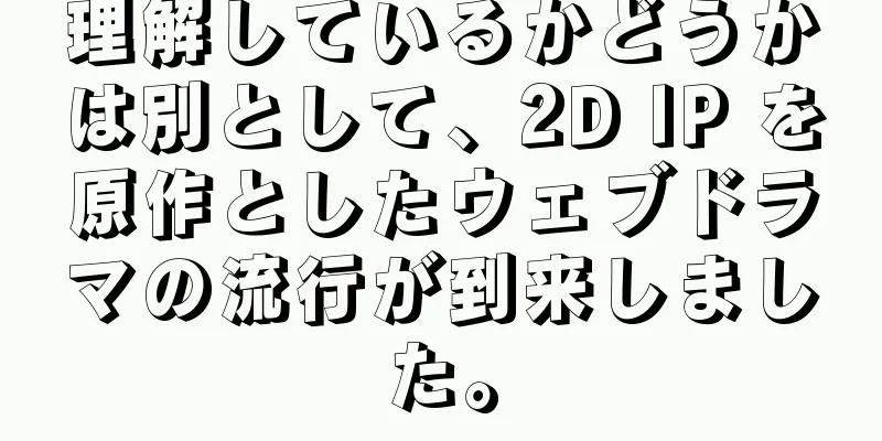 理解しているかどうかは別として、2D IP を原作としたウェブドラマの流行が到来しました。