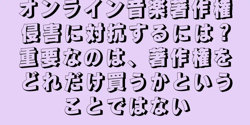 オンライン音楽著作権侵害に対抗するには？重要なのは、著作権をどれだけ買うかということではない