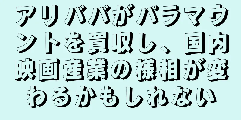 アリババがパラマウントを買収し、国内映画産業の様相が変わるかもしれない