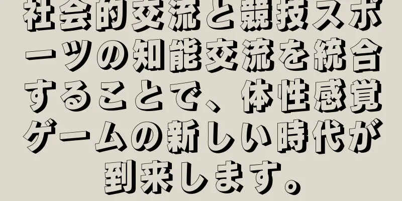 社会的交流と競技スポーツの知能交流を統合することで、体性感覚ゲームの新しい時代が到来します。