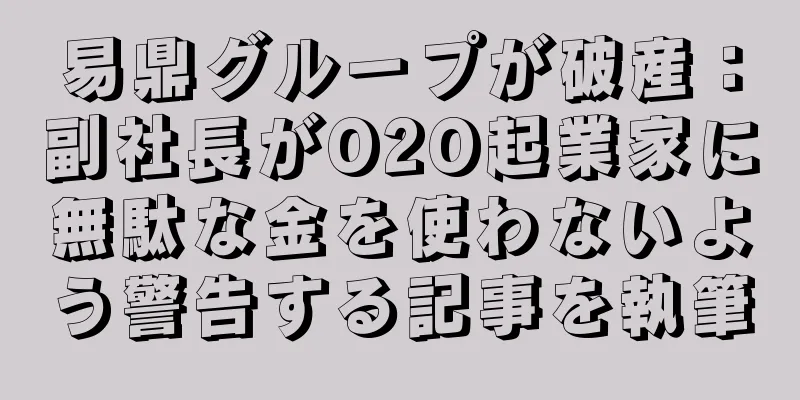 易鼎グループが破産：副社長がO2O起業家に無駄な金を使わないよう警告する記事を執筆