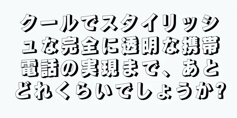 クールでスタイリッシュな完全に透明な携帯電話の実現まで、あとどれくらいでしょうか?