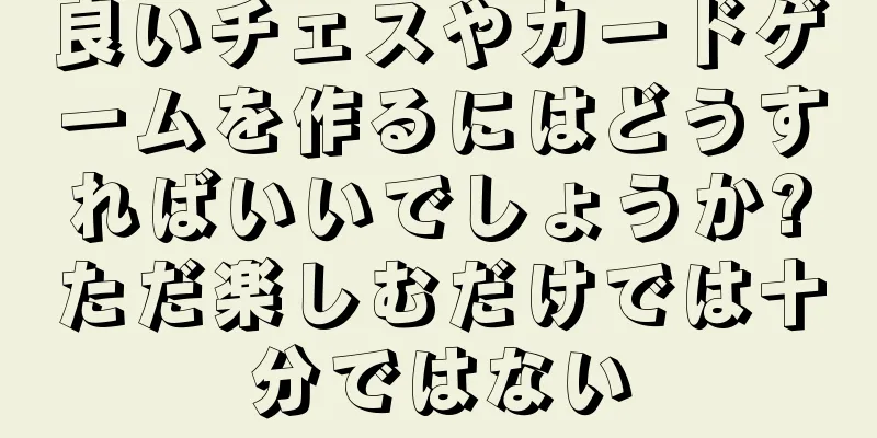 良いチェスやカードゲームを作るにはどうすればいいでしょうか?ただ楽しむだけでは十分ではない