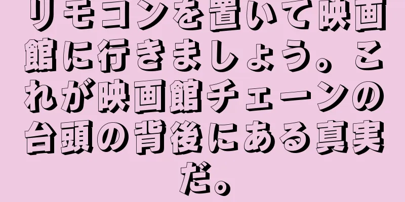 リモコンを置いて映画館に行きましょう。これが映画館チェーンの台頭の背後にある真実だ。