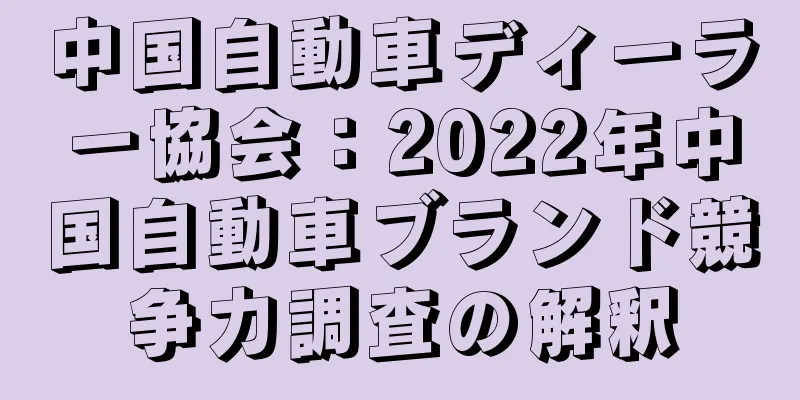 中国自動車ディーラー協会：2022年中国自動車ブランド競争力調査の解釈