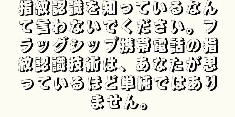 指紋認識を知っているなんて言わないでください。フラッグシップ携帯電話の指紋認識技術は、あなたが思っているほど単純ではありません。