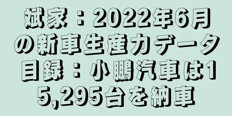 斌家：2022年6月の新車生産力データ目録：小鵬汽車は15,295台を納車