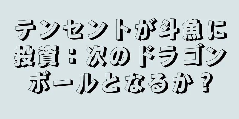 テンセントが斗魚に投資：次のドラゴンボールとなるか？