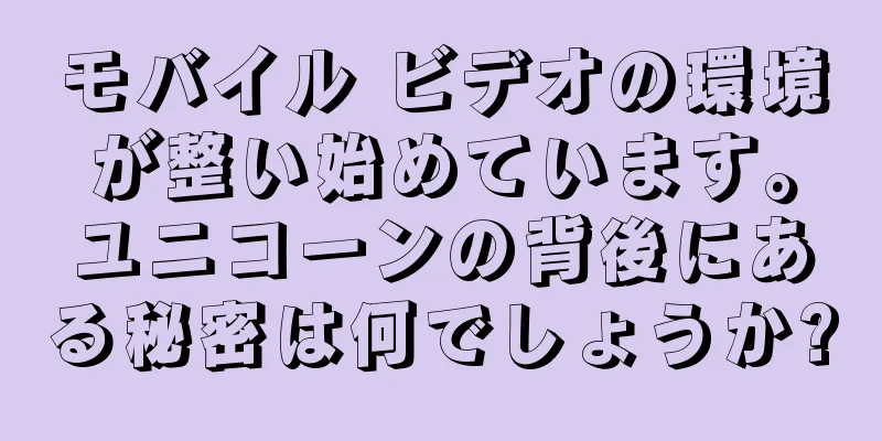 モバイル ビデオの環境が整い始めています。ユニコーンの背後にある秘密は何でしょうか?