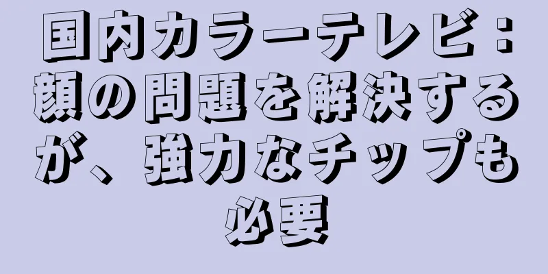 国内カラーテレビ：顔の問題を解決するが、強力なチップも必要