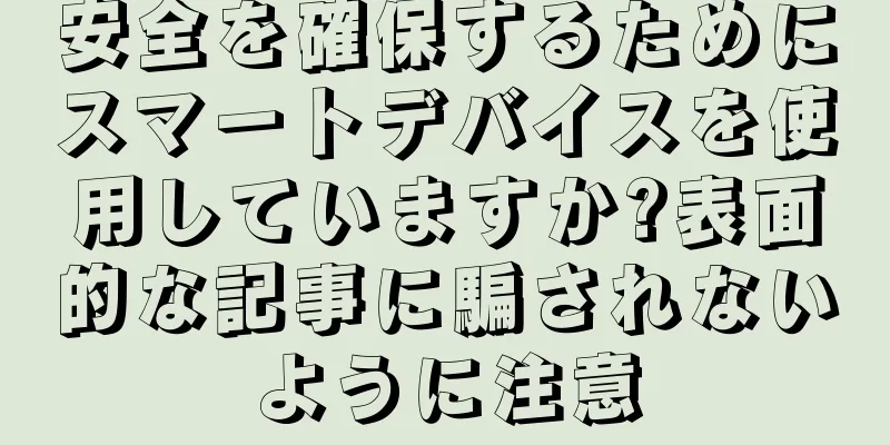 安全を確保するためにスマートデバイスを使用していますか?表面的な記事に騙されないように注意