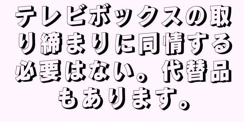 テレビボックスの取り締まりに同情する必要はない。代替品もあります。