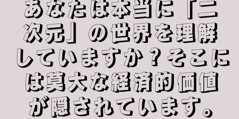 あなたは本当に「二次元」の世界を理解していますか？そこには莫大な経済的価値が隠されています。