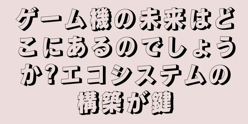 ゲーム機の未来はどこにあるのでしょうか?エコシステムの構築が鍵