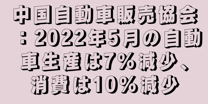 中国自動車販売協会：2022年5月の自動車生産は7％減少、消費は10％減少