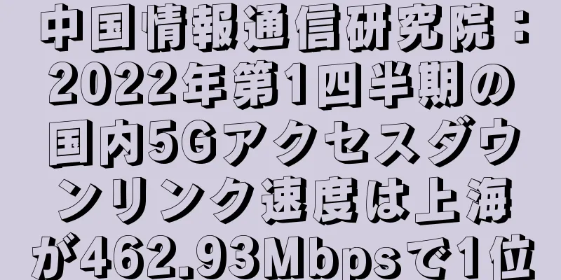 中国情報通信研究院：2022年第1四半期の国内5Gアクセスダウンリンク速度は上海が462.93Mbpsで1位