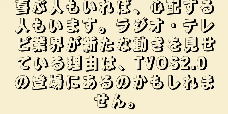 喜ぶ人もいれば、心配する人もいます。ラジオ・テレビ業界が新たな動きを見せている理由は、TVOS2.0 の登場にあるのかもしれません。