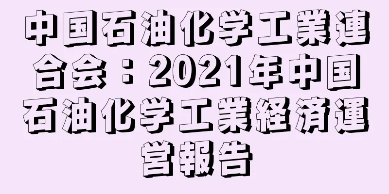 中国石油化学工業連合会：2021年中国石油化学工業経済運営報告