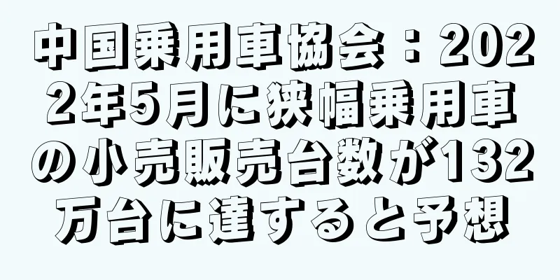 中国乗用車協会：2022年5月に狭幅乗用車の小売販売台数が132万台に達すると予想