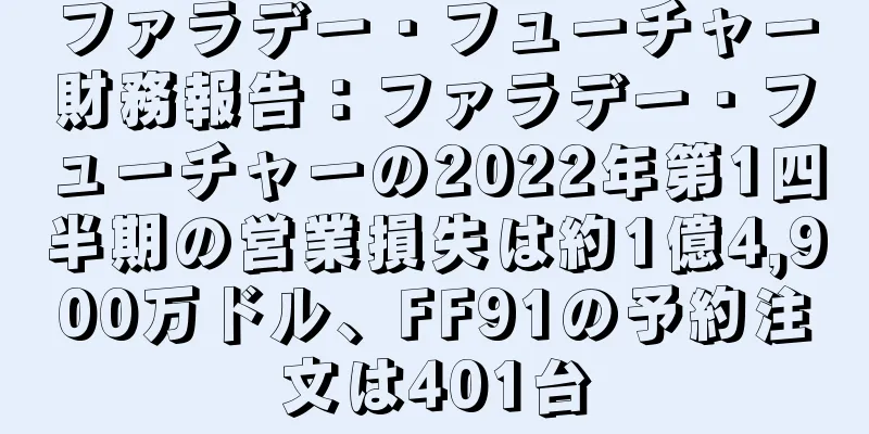 ファラデー・フューチャー財務報告：ファラデー・フューチャーの2022年第1四半期の営業損失は約1億4,900万ドル、FF91の予約注文は401台