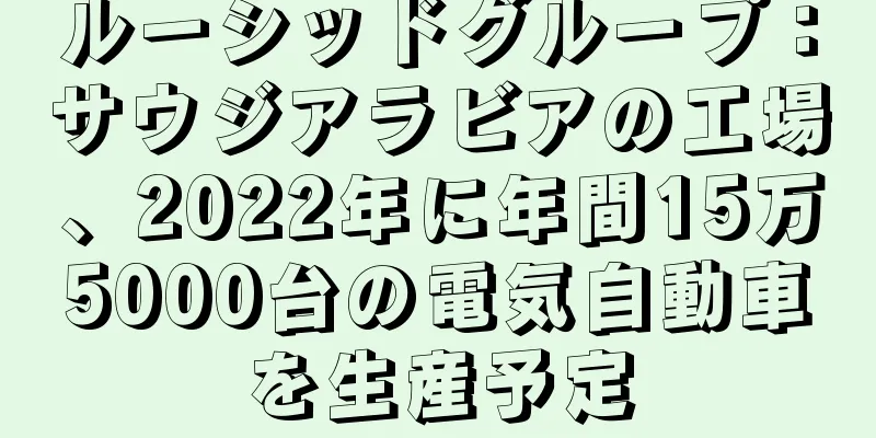 ルーシッドグループ：サウジアラビアの工場、2022年に年間15万5000台の電気自動車を生産予定