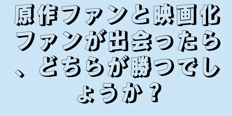 原作ファンと映画化ファンが出会ったら、どちらが勝つでしょうか？