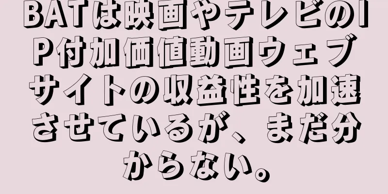 BATは映画やテレビのIP付加価値動画ウェブサイトの収益性を加速させているが、まだ分からない。