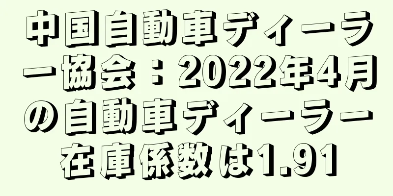 中国自動車ディーラー協会：2022年4月の自動車ディーラー在庫係数は1.91