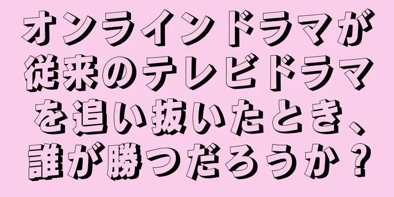 オンラインドラマが従来のテレビドラマを追い抜いたとき、誰が勝つだろうか？