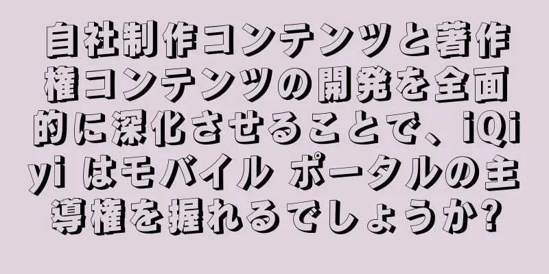 自社制作コンテンツと著作権コンテンツの開発を全面的に深化させることで、iQiyi はモバイル ポータルの主導権を握れるでしょうか?