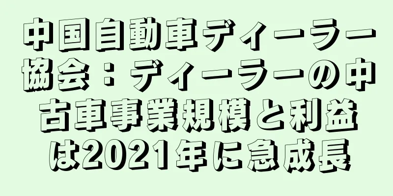 中国自動車ディーラー協会：ディーラーの中古車事業規模と利益は2021年に急成長
