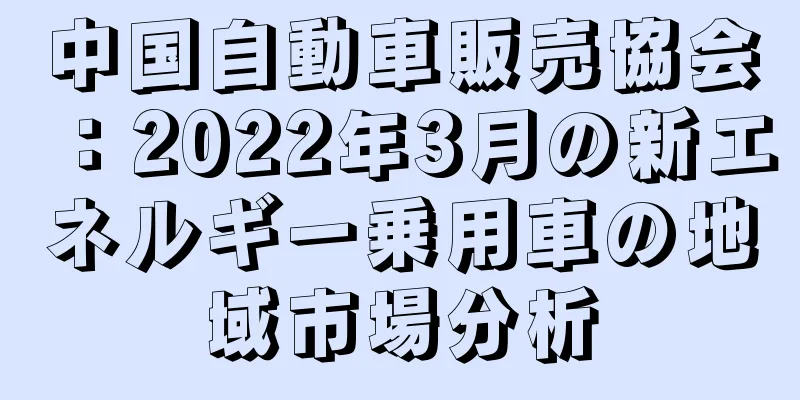 中国自動車販売協会：2022年3月の新エネルギー乗用車の地域市場分析