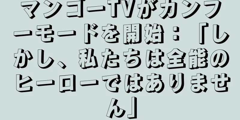マンゴーTVがカンフーモードを開始：「しかし、私たちは全能のヒーローではありません」
