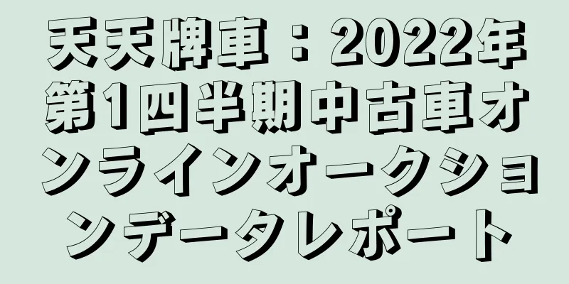 天天牌車：2022年第1四半期中古車オンラインオークションデータレポート