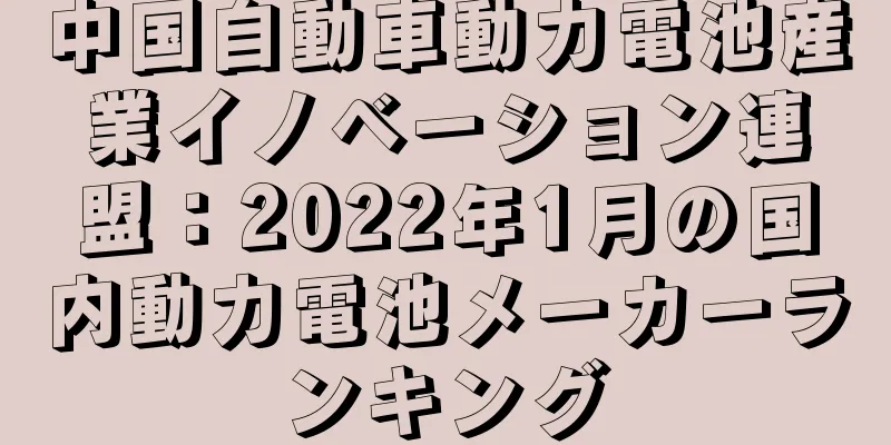 中国自動車動力電池産業イノベーション連盟：2022年1月の国内動力電池メーカーランキング