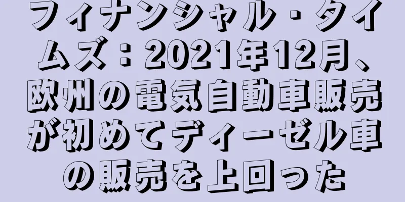 フィナンシャル・タイムズ：2021年12月、欧州の電気自動車販売が初めてディーゼル車の販売を上回った