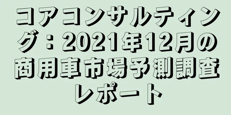 コアコンサルティング：2021年12月の商用車市場予測調査レポート