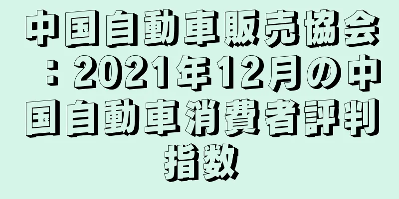 中国自動車販売協会：2021年12月の中国自動車消費者評判指数