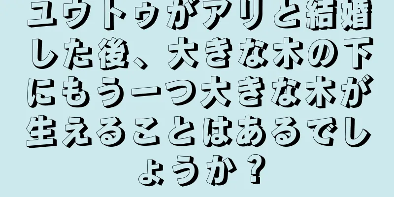 ユウトゥがアリと結婚した後、大きな木の下にもう一つ大きな木が生えることはあるでしょうか？