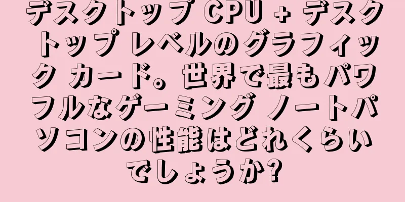 デスクトップ CPU + デスクトップ レベルのグラフィック カード。世界で最もパワフルなゲーミング ノートパソコンの性能はどれくらいでしょうか?