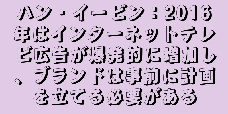 ハン・イービン：2016年はインターネットテレビ広告が爆発的に増加し、ブランドは事前に計画を立てる必要がある